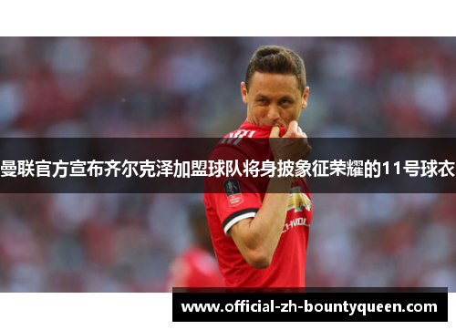 曼联官方宣布齐尔克泽加盟球队将身披象征荣耀的11号球衣 曼联官方宣布齐尔克泽加盟球队将身披象征荣耀的11号球衣
