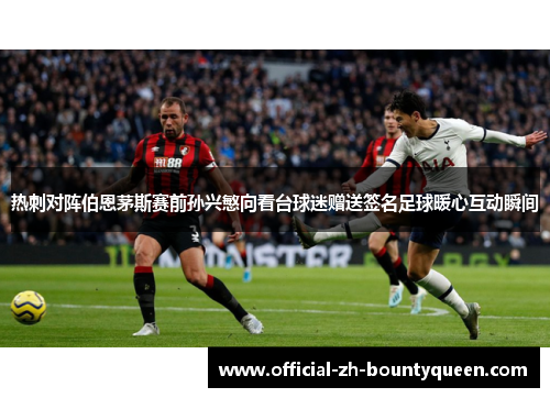 热刺对阵伯恩茅斯赛前孙兴慜向看台球迷赠送签名足球暖心互动瞬间 热刺对阵伯恩茅斯赛前孙兴慜向看台球迷赠送签名足球暖心互动瞬间