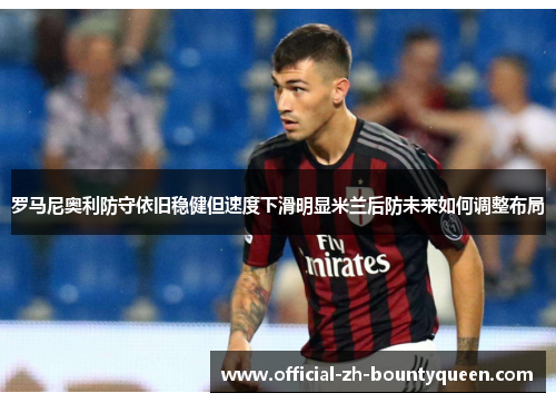 罗马尼奥利防守依旧稳健但速度下滑明显米兰后防未来如何调整布局 罗马尼奥利防守依旧稳健但速度下滑明显米兰后防未来如何调整布局