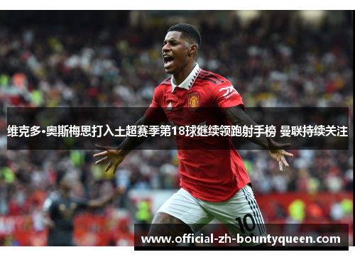 维克多·奥斯梅恩打入土超赛季第18球继续领跑射手榜 曼联持续关注 维克多·奥斯梅恩打入土超赛季第18球继续领跑射手榜 曼联持续关注