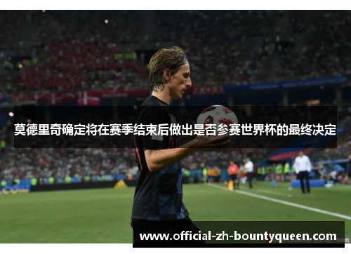 莫德里奇确定将在赛季结束后做出是否参赛世界杯的最终决定 莫德里奇确定将在赛季结束后做出是否参赛世界杯的最终决定