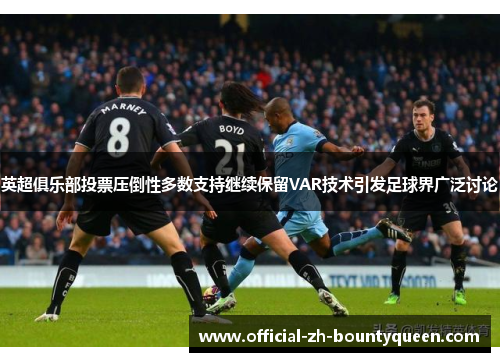 英超俱乐部投票压倒性多数支持继续保留VAR技术引发足球界广泛讨论 英超俱乐部投票压倒性多数支持继续保留VAR技术引发足球界广泛讨论