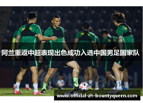 阿兰重返中超表现出色成功入选中国男足国家队 