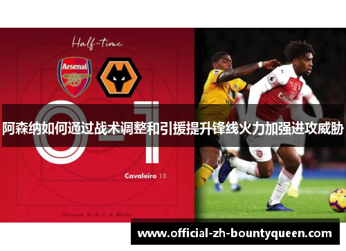 阿森纳如何通过战术调整和引援提升锋线火力加强进攻威胁