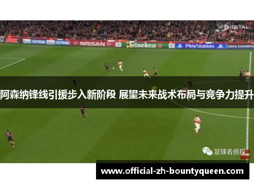 阿森纳锋线引援步入新阶段 展望未来战术布局与竞争力提升