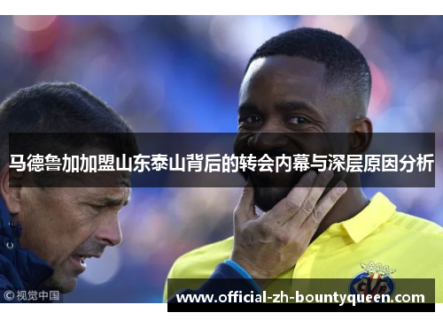 马德鲁加加盟山东泰山背后的转会内幕与深层原因分析