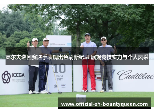 高尔夫巡回赛选手表现出色刷新纪录 展现竞技实力与个人风采