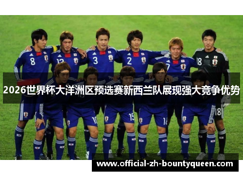 2026世界杯大洋洲区预选赛新西兰队展现强大竞争优势