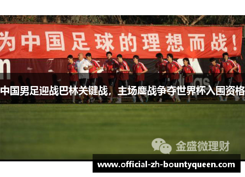 中国男足迎战巴林关键战，主场鏖战争夺世界杯入围资格