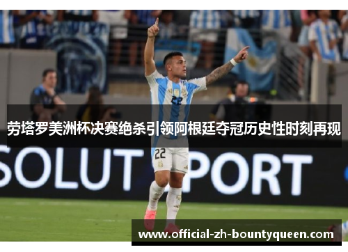 劳塔罗美洲杯决赛绝杀引领阿根廷夺冠历史性时刻再现