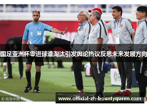 国足亚洲杯零进球遭淘汰引发舆论热议反思未来发展方向