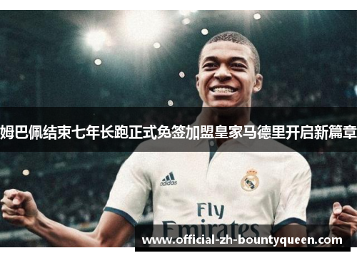 姆巴佩结束七年长跑正式免签加盟皇家马德里开启新篇章