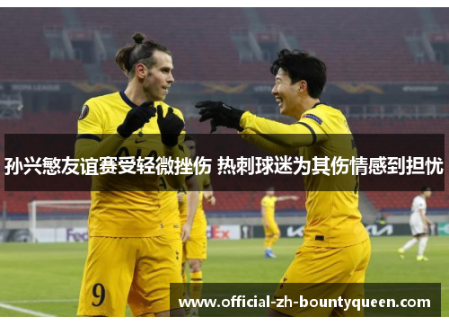 孙兴慜友谊赛受轻微挫伤 热刺球迷为其伤情感到担忧
