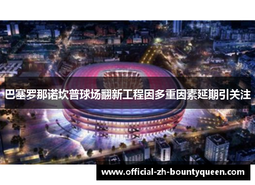 巴塞罗那诺坎普球场翻新工程因多重因素延期引关注