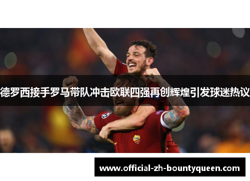 德罗西接手罗马带队冲击欧联四强再创辉煌引发球迷热议