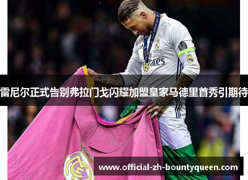 雷尼尔正式告别弗拉门戈闪耀加盟皇家马德里首秀引期待 雷尼尔正式告别弗拉门戈闪耀加盟皇家马德里首秀引期待