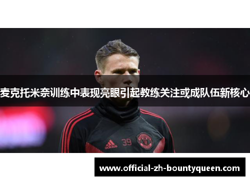 麦克托米奈训练中表现亮眼引起教练关注或成队伍新核心