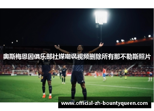 奥斯梅恩因俱乐部社媒嘲讽视频删除所有那不勒斯照片 奥斯梅恩因俱乐部社媒嘲讽视频删除所有那不勒斯照片