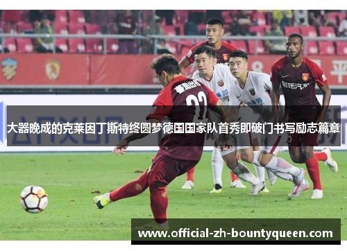 大器晚成的克莱因丁斯特终圆梦德国国家队首秀即破门书写励志篇章 大器晚成的克莱因丁斯特终圆梦德国国家队首秀即破门书写励志篇章