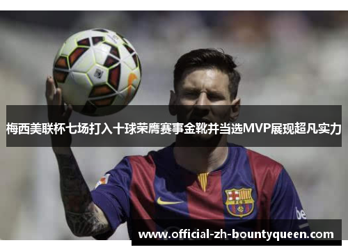 梅西美联杯七场打入十球荣膺赛事金靴并当选MVP展现超凡实力