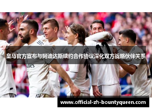 皇马官方宣布与阿迪达斯续约合作协议深化双方战略伙伴关系 皇马官方宣布与阿迪达斯续约合作协议深化双方战略伙伴关系