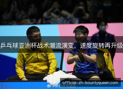 乒乓球亚洲杯战术潮流演变,速度旋转再升级 乒乓球亚洲杯战术潮流演变,速度旋转再升级