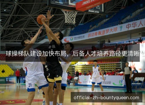 球操梯队建设加快布局,后备人才培养路径更清晰 球操梯队建设加快布局,后备人才培养路径更清晰